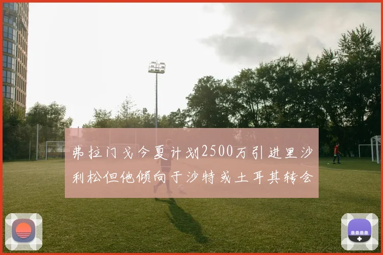 弗拉门戈今夏计划2500万引进里沙利松但他倾向于沙特或土耳其转会