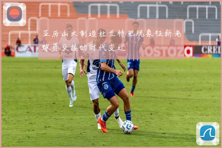 亚历山大制造杜兰特犯规象征新老球员交接的时代变迁
