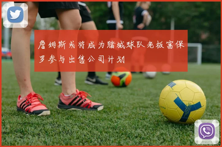 詹姆斯或将成为赌城球队老板富保罗参与出售公司计划