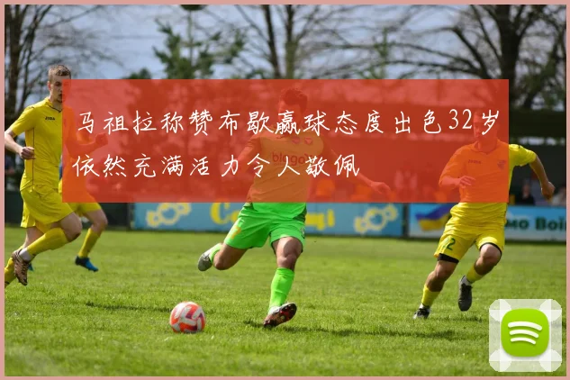 马祖拉称赞布歇赢球态度出色32岁依然充满活力令人敬佩
