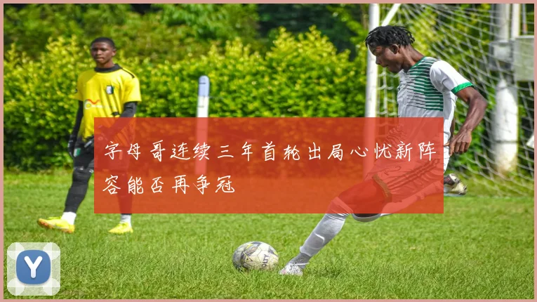 字母哥连续三年首轮出局心忧新阵容能否再争冠