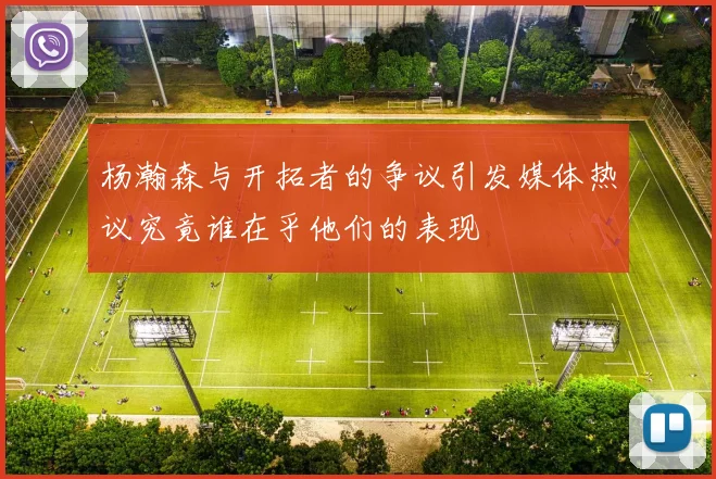 杨瀚森与开拓者的争议引发媒体热议究竟谁在乎他们的表现
