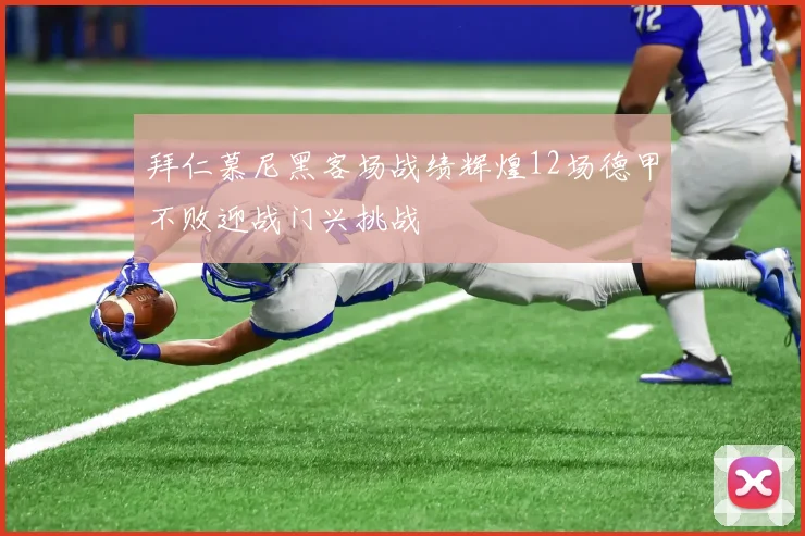 拜仁慕尼黑客场战绩辉煌12场德甲不败迎战门兴挑战