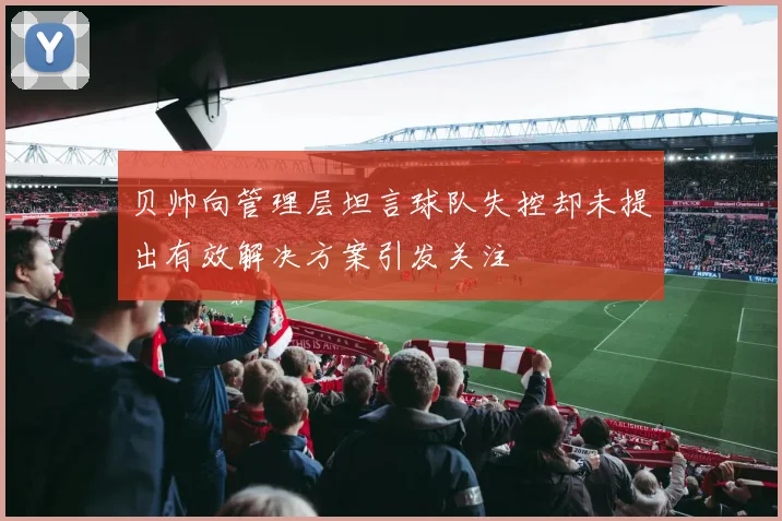贝帅向管理层坦言球队失控却未提出有效解决方案引发关注