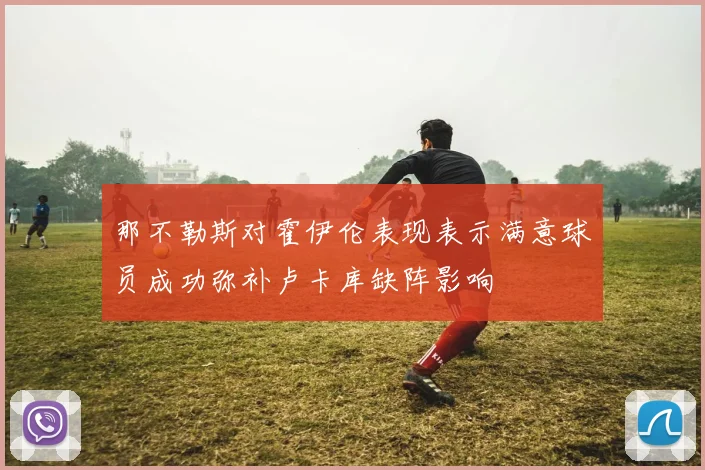 那不勒斯对霍伊伦表现表示满意球员成功弥补卢卡库缺阵影响