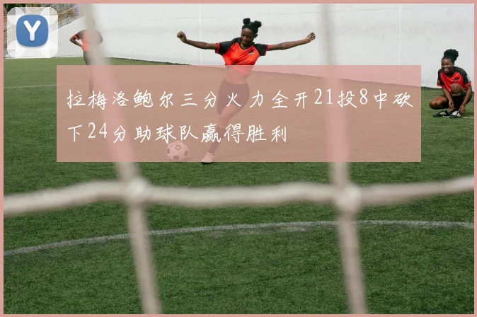 拉梅洛鲍尔三分火力全开21投8中砍下24分助球队赢得胜利