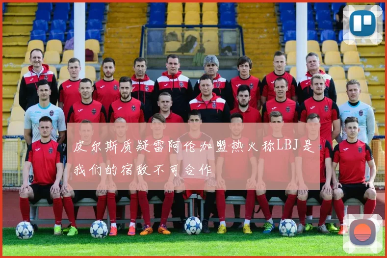 皮尔斯质疑雷阿伦加盟热火称LBJ是我们的宿敌不可合作