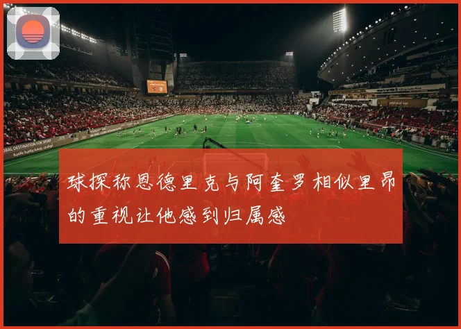 球探称恩德里克与阿奎罗相似里昂的重视让他感到归属感