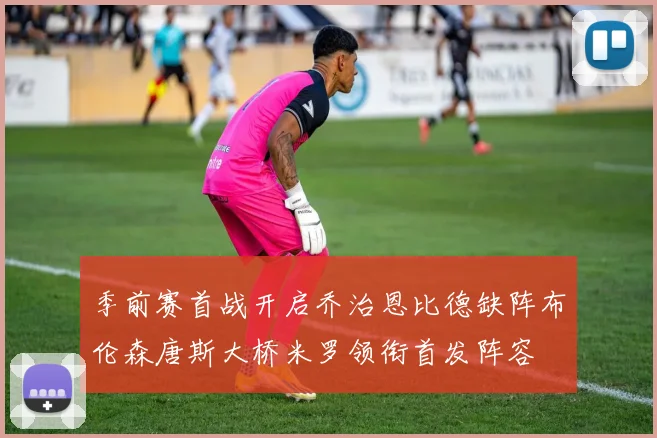 季前赛首战开启乔治恩比德缺阵布伦森唐斯大桥米罗领衔首发阵容