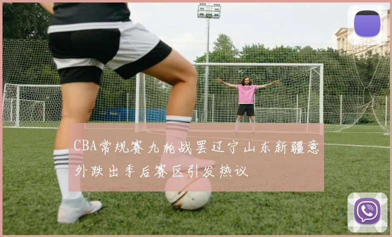 CBA常规赛九轮战罢辽宁山东新疆意外跌出季后赛区引发热议