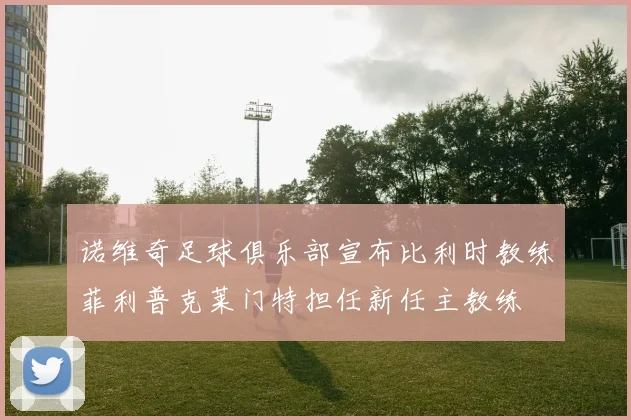 诺维奇足球俱乐部宣布比利时教练菲利普克莱门特担任新任主教练