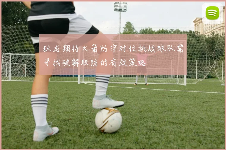 狄龙期待火箭防守对位挑战球队需寻找破解联防的有效策略