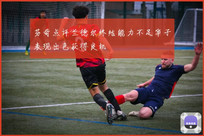 芬奇点评兰德尔终结能力不足华子表现出色获得良机