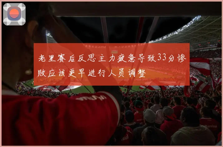 老里赛后反思主力疲惫导致33分惨败应该更早进行人员调整