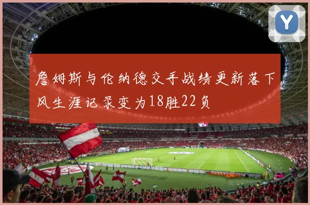 詹姆斯与伦纳德交手战绩更新落下风生涯记录变为18胜22负