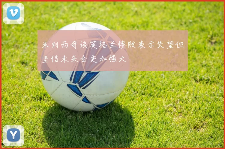 米利西奇谈英格兰惨败表示失望但坚信未来会更加强大