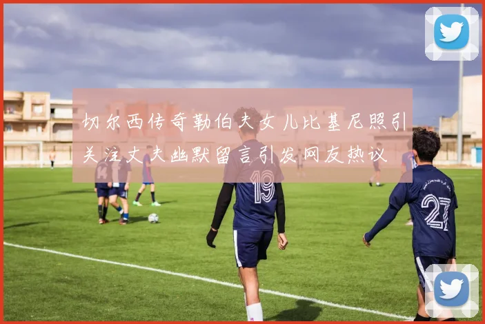 切尔西传奇勒伯夫女儿比基尼照引关注丈夫幽默留言引发网友热议