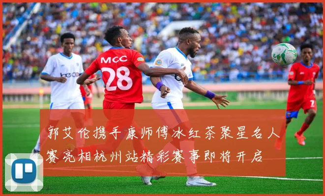 郭艾伦携手康师傅冰红茶聚星名人赛亮相杭州站精彩赛事即将开启