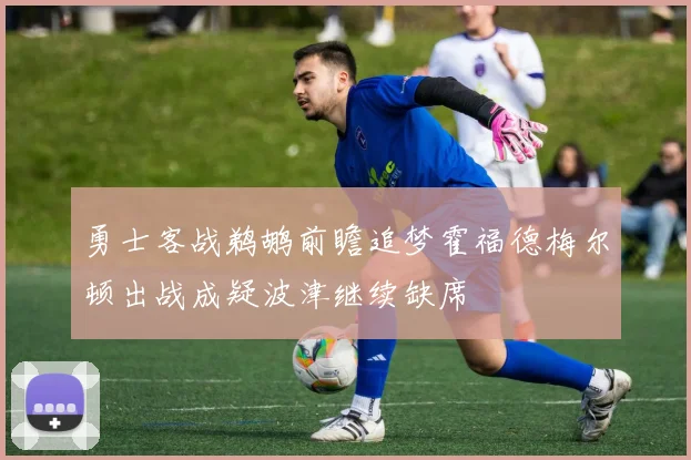 勇士客战鹈鹕前瞻追梦霍福德梅尔顿出战成疑波津继续缺席