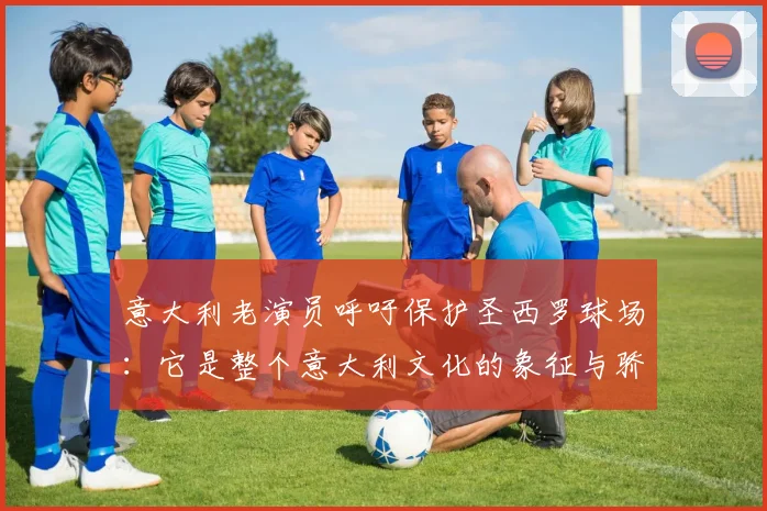 意大利老演员呼吁保护圣西罗球场：它是整个意大利文化的象征与骄傲