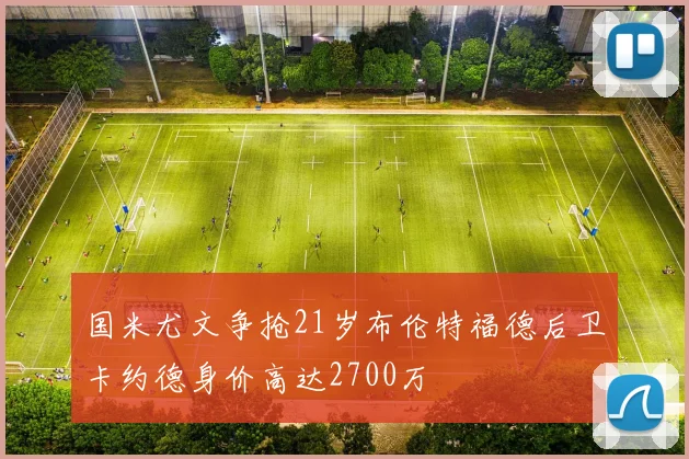 国米尤文争抢21岁布伦特福德后卫卡约德身价高达2700万