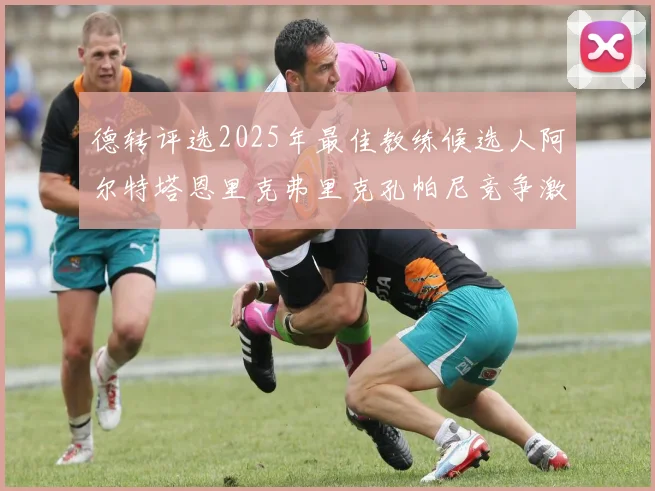 德转评选2025年最佳教练候选人阿尔特塔恩里克弗里克孔帕尼竞争激烈