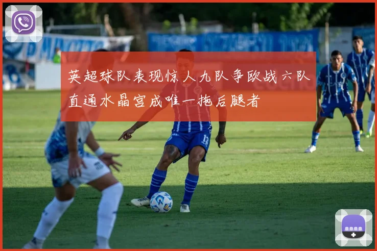 英超球队表现惊人九队争欧战六队直通水晶宫成唯一拖后腿者