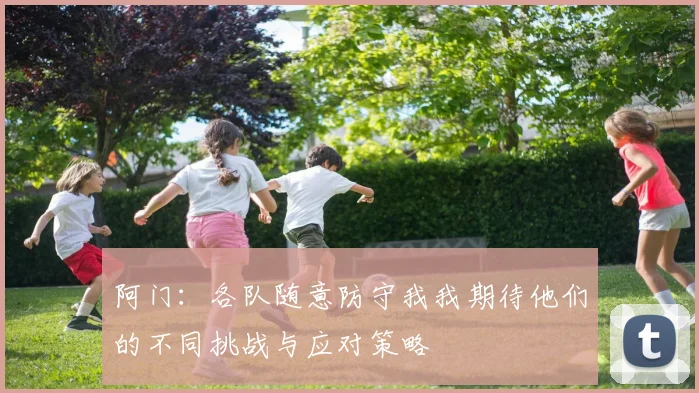 阿门：各队随意防守我我期待他们的不同挑战与应对策略