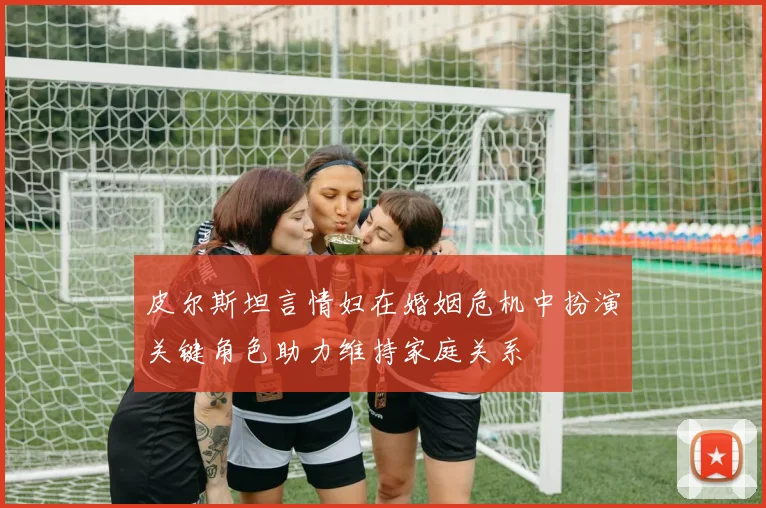 皮尔斯坦言情妇在婚姻危机中扮演关键角色助力维持家庭关系