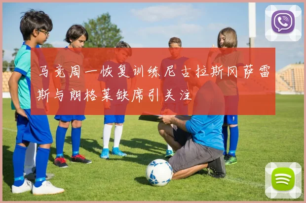 马竞周一恢复训练尼古拉斯冈萨雷斯与朗格莱缺席引关注