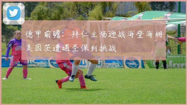 德甲前瞻：拜仁主场迎战海登海姆美因茨遭遇圣保利挑战
