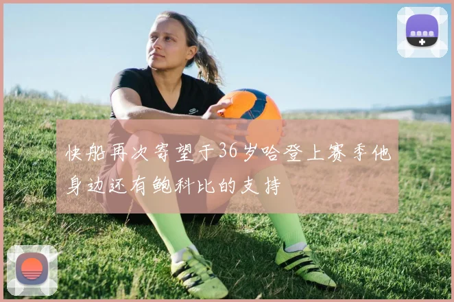 快船再次寄望于36岁哈登上赛季他身边还有鲍科比的支持