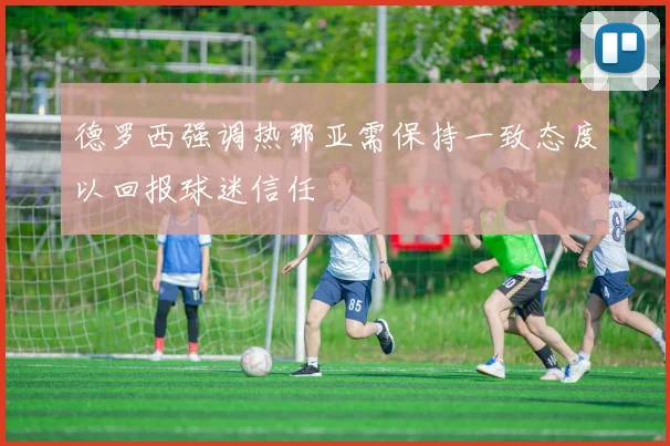 德罗西强调热那亚需保持一致态度以回报球迷信任