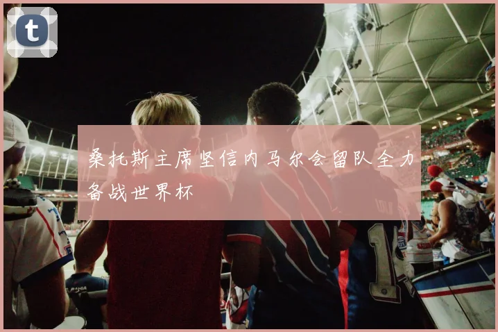 桑托斯主席坚信内马尔会留队全力备战世界杯
