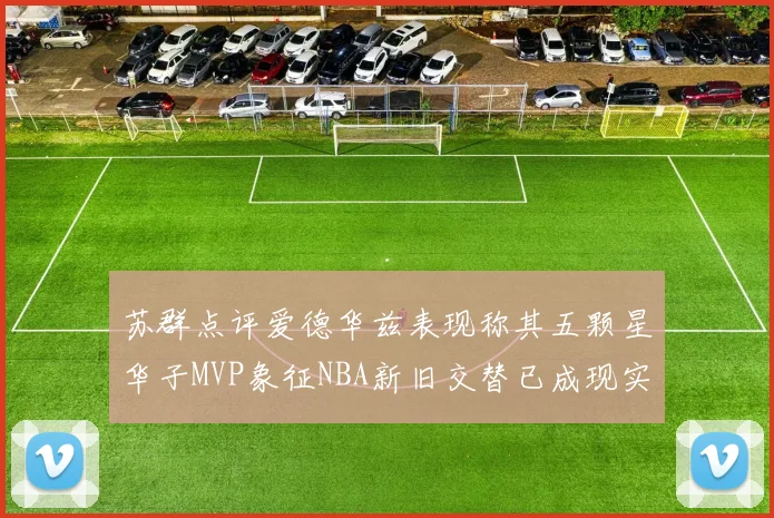 苏群点评爱德华兹表现称其五颗星华子MVP象征NBA新旧交替已成现实
