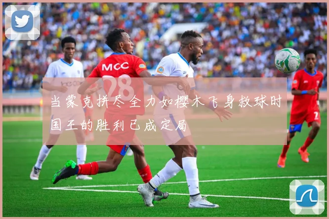 当蒙克拼尽全力如樱木飞身救球时国王的胜利已成定局