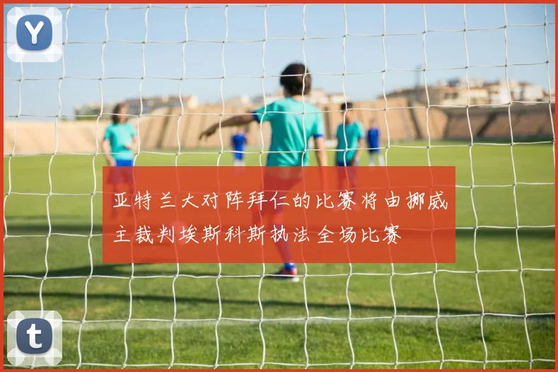亚特兰大对阵拜仁的比赛将由挪威主裁判埃斯科斯执法全场比赛