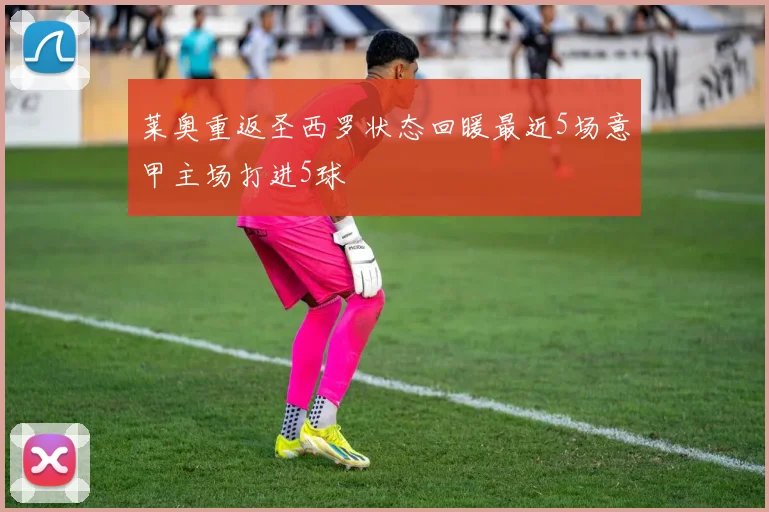 莱奥重返圣西罗状态回暖最近5场意甲主场打进5球