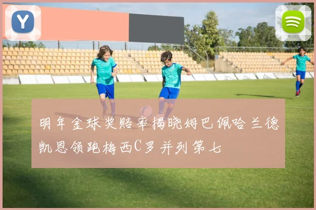 明年金球奖赔率揭晓姆巴佩哈兰德凯恩领跑梅西C罗并列第七