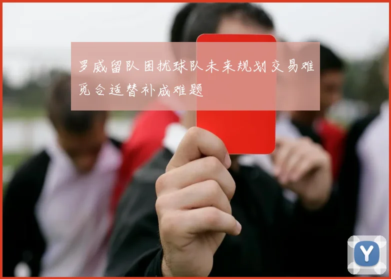 罗威留队困扰球队未来规划交易难觅合适替补成难题