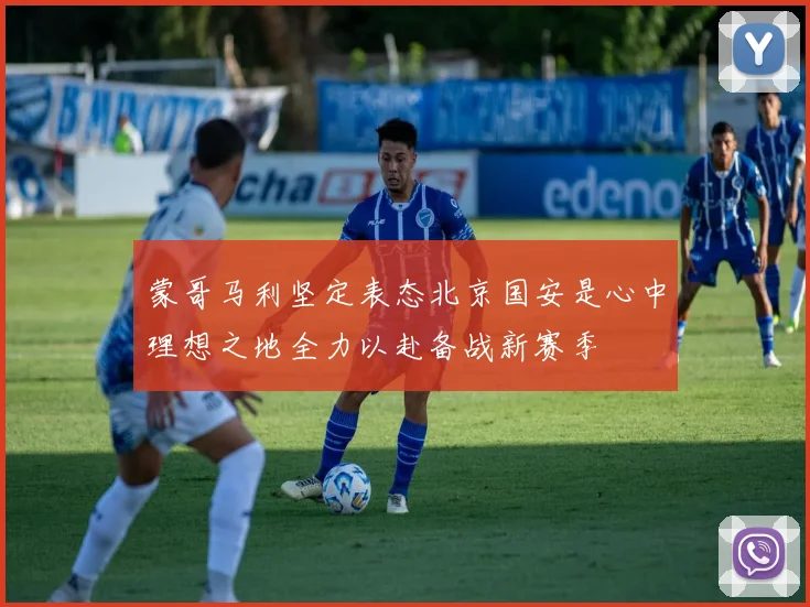 蒙哥马利坚定表态北京国安是心中理想之地全力以赴备战新赛季