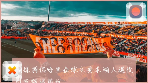 湖媒调侃哈里森球衣要求湖人退役引发球迷热议
