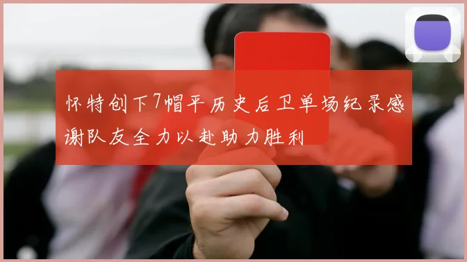 怀特创下7帽平历史后卫单场纪录感谢队友全力以赴助力胜利