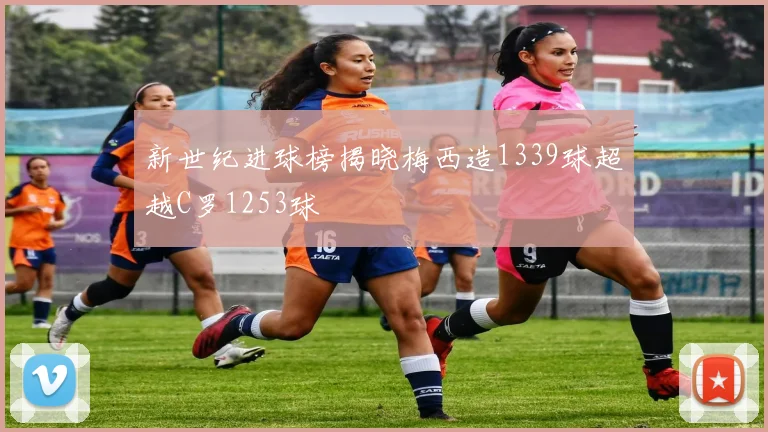 新世纪进球榜揭晓梅西造1339球超越C罗1253球