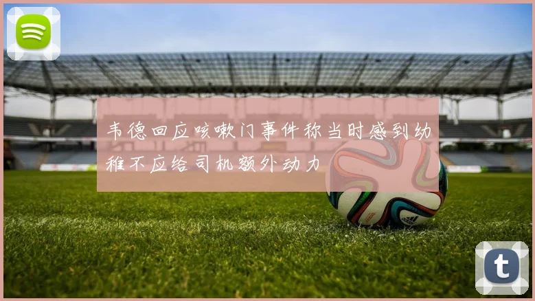 韦德回应咳嗽门事件称当时感到幼稚不应给司机额外动力