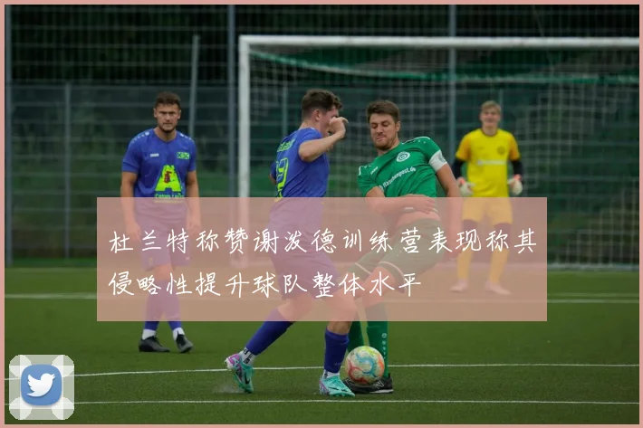 杜兰特称赞谢泼德训练营表现称其侵略性提升球队整体水平