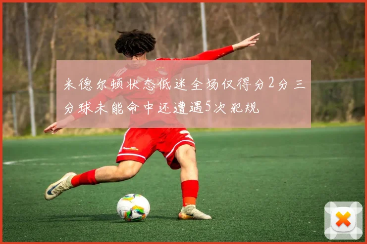 米德尔顿状态低迷全场仅得分2分三分球未能命中还遭遇5次犯规