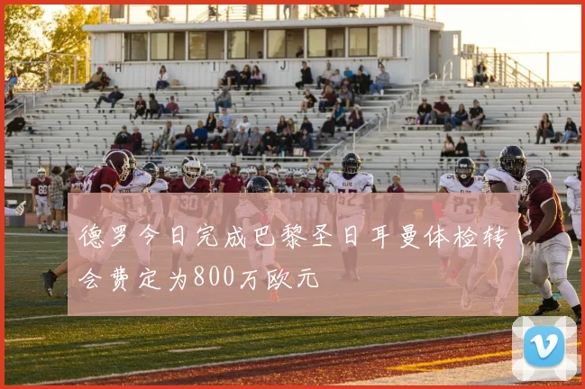 德罗今日完成巴黎圣日耳曼体检转会费定为800万欧元