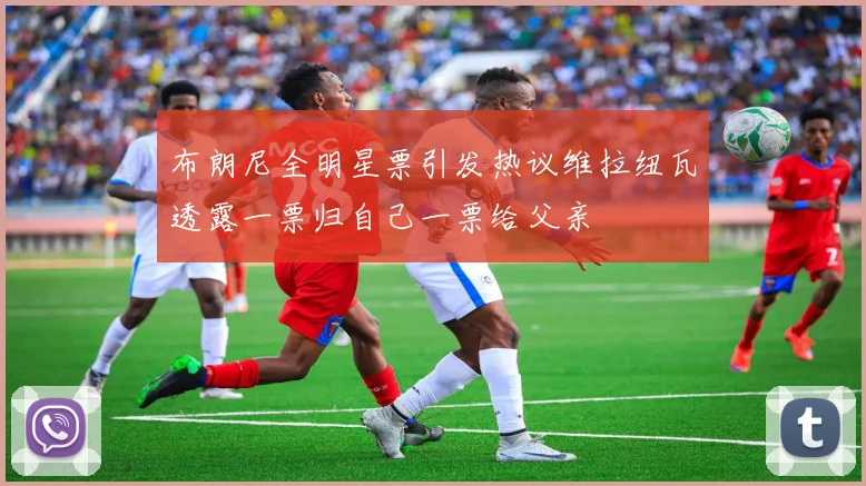 布朗尼全明星票引发热议维拉纽瓦透露一票归自己一票给父亲