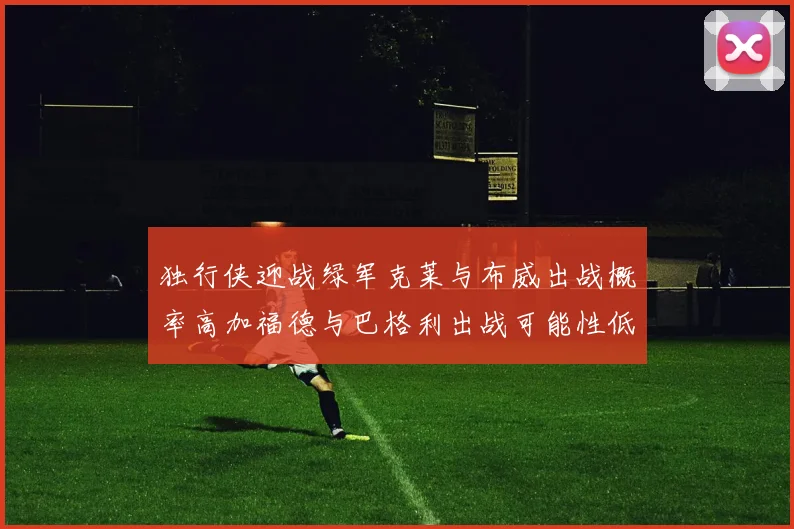 独行侠迎战绿军克莱与布威出战概率高加福德与巴格利出战可能性低
